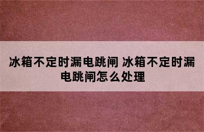 冰箱不定时漏电跳闸 冰箱不定时漏电跳闸怎么处理